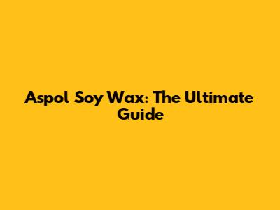 Aspol Soy Wax: The Ultimate Guide