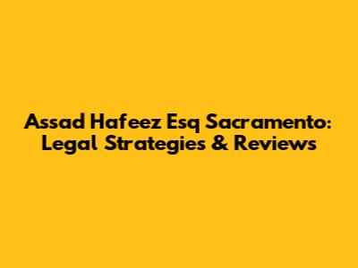 Assad Hafeez Esq Sacramento: Legal Strategies & Reviews