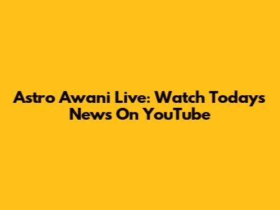 Astro Awani Live: Watch Today's News On YouTube