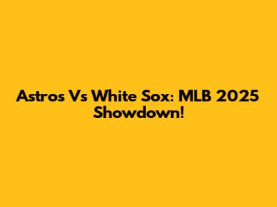 Astros Vs White Sox: MLB 2025 Showdown!
