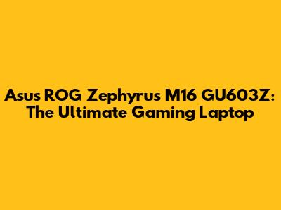 Asus ROG Zephyrus M16 GU603Z: The Ultimate Gaming Laptop