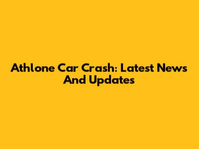 Athlone Car Crash: Latest News And Updates