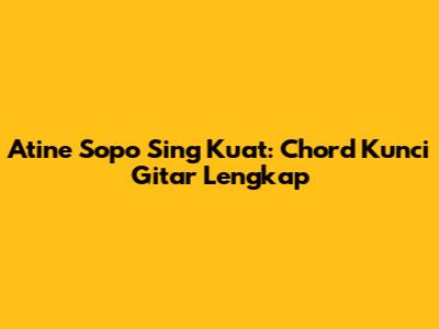 Atine Sopo Sing Kuat: Chord Kunci Gitar Lengkap