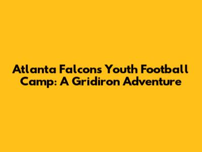 Atlanta Falcons Youth Football Camp: A Gridiron Adventure