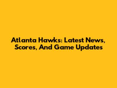 Atlanta Hawks: Latest News, Scores, And Game Updates