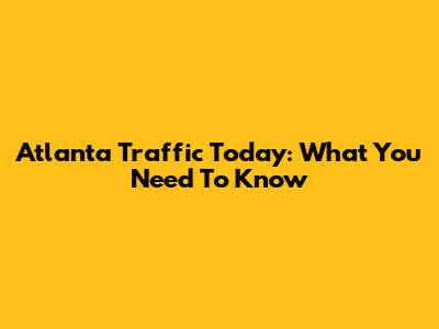 Atlanta Traffic Today: What You Need To Know