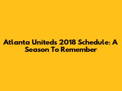 Atlanta United's 2018 Schedule: A Season To Remember