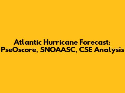 Atlantic Hurricane Forecast: PseOscore, SNOAASC, CSE Analysis
