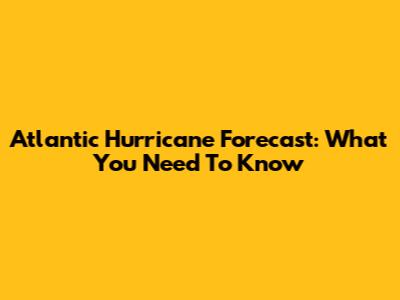 Atlantic Hurricane Forecast: What You Need To Know