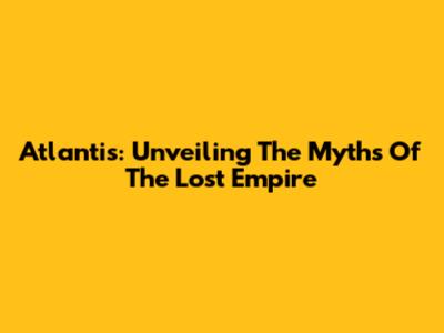 Atlantis: Unveiling The Myths Of The Lost Empire