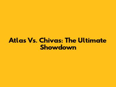 Atlas Vs. Chivas: The Ultimate Showdown