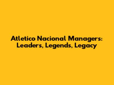 Atletico Nacional Managers: Leaders, Legends, Legacy