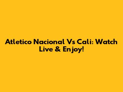 Atletico Nacional Vs Cali: Watch Live & Enjoy!