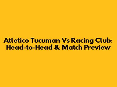 Atletico Tucuman Vs Racing Club: Head-to-Head & Match Preview