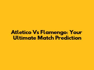 Atletico Vs Flamengo: Your Ultimate Match Prediction