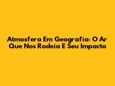 Atmosfera Em Geografia: O Ar Que Nos Rodeia E Seu Impacto