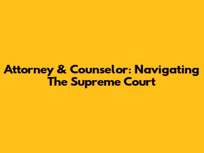 Attorney & Counselor: Navigating The Supreme Court