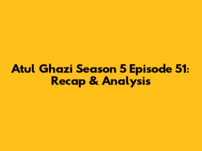Atul Ghazi Season 5 Episode 51: Recap & Analysis