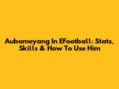 Aubameyang In EFootball: Stats, Skills & How To Use Him