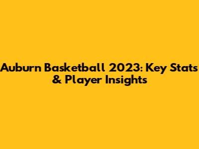 Auburn Basketball 2023: Key Stats & Player Insights
