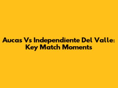 Aucas Vs Independiente Del Valle: Key Match Moments