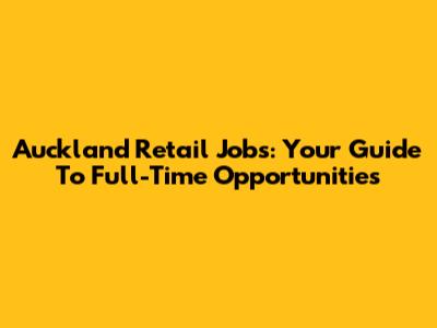 Auckland Retail Jobs: Your Guide To Full-Time Opportunities