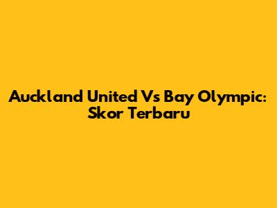 Auckland United Vs Bay Olympic: Skor Terbaru