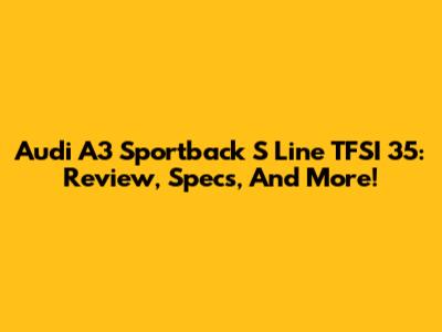 Audi A3 Sportback S Line TFSI 35: Review, Specs, And More!