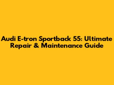 Audi E-tron Sportback 55: Ultimate Repair & Maintenance Guide