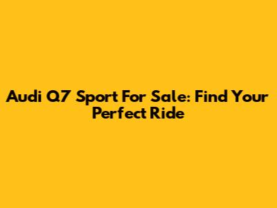 Audi Q7 Sport For Sale: Find Your Perfect Ride