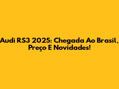 Audi RS3 2025: Chegada Ao Brasil, Preço E Novidades!