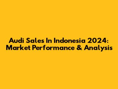 Audi Sales In Indonesia 2024: Market Performance & Analysis