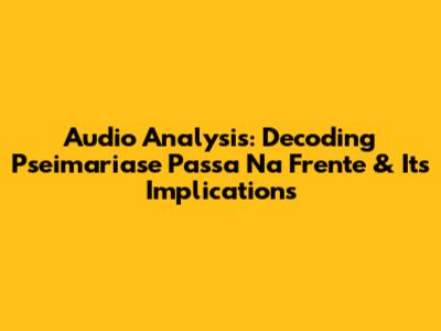 Audio Analysis: Decoding 'Pseimariase Passa Na Frente' & Its Implications