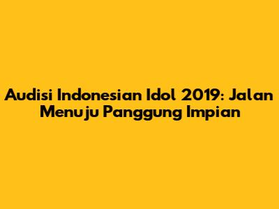 Audisi Indonesian Idol 2019: Jalan Menuju Panggung Impian