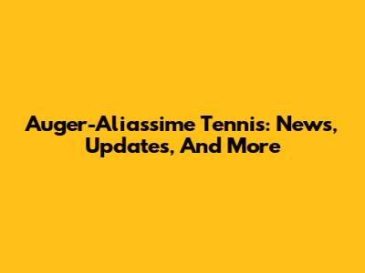 Auger-Aliassime Tennis: News, Updates, And More