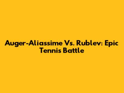 Auger-Aliassime Vs. Rublev: Epic Tennis Battle