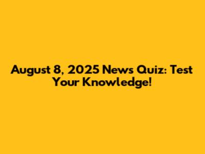 August 8, 2025 News Quiz: Test Your Knowledge!