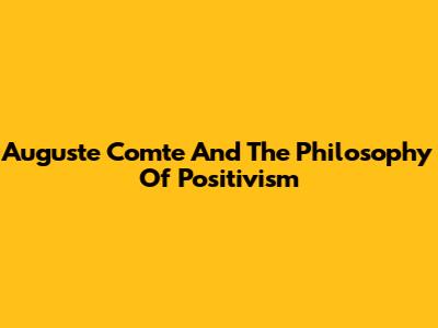 Auguste Comte And The Philosophy Of Positivism
