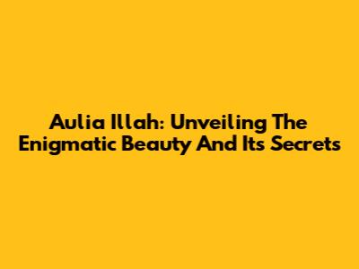 Aulia Illah: Unveiling The Enigmatic Beauty And Its Secrets