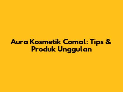 Aura Kosmetik Comal: Tips & Produk Unggulan