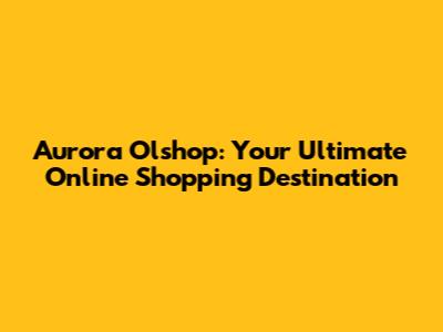 Aurora Olshop: Your Ultimate Online Shopping Destination