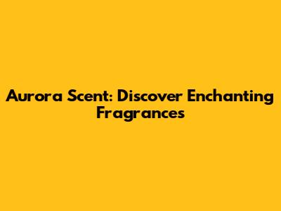 Aurora Scent: Discover Enchanting Fragrances