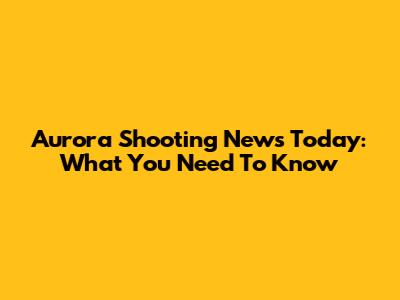 Aurora Shooting News Today: What You Need To Know
