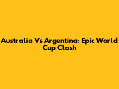Australia Vs Argentina: Epic World Cup Clash