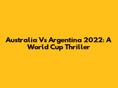 Australia Vs Argentina 2022: A World Cup Thriller