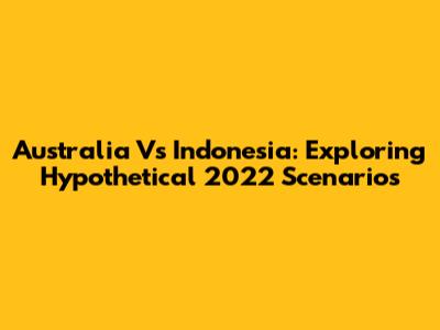 Australia Vs Indonesia: Exploring Hypothetical 2022 Scenarios