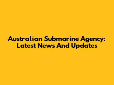 Australian Submarine Agency: Latest News And Updates