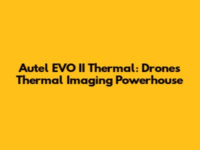 Autel EVO II Thermal: Drone's Thermal Imaging Powerhouse