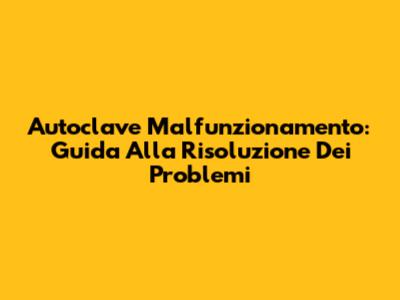 Autoclave Malfunzionamento: Guida Alla Risoluzione Dei Problemi