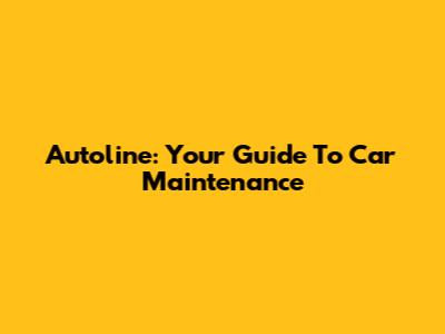 Autoline: Your Guide To Car Maintenance